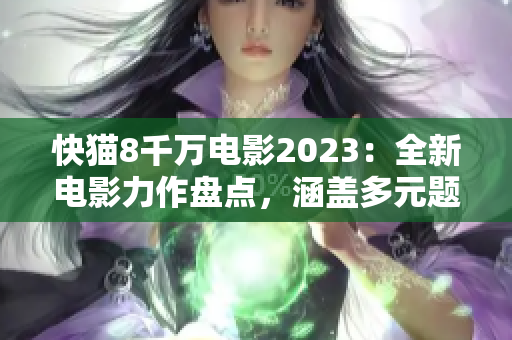 快貓8千萬電影2023：全新電影力作盤點(diǎn)，涵蓋多元題材，引爆觀影熱潮