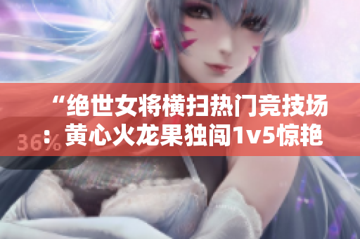 “絕世女將橫掃熱門競技場：黃心火龍果獨(dú)闖1v5驚艷對手”