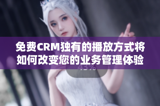 免費(fèi)CRM獨(dú)有的播放方式將如何改變您的業(yè)務(wù)管理體驗(yàn)