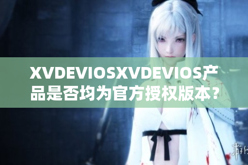 XVDEVIOSXVDEVIOS產(chǎn)品是否均為官方授權(quán)版本？