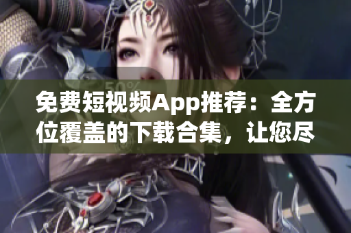 免費(fèi)短視頻App推薦：全方位覆蓋的下載合集，讓您盡情暢看短視頻