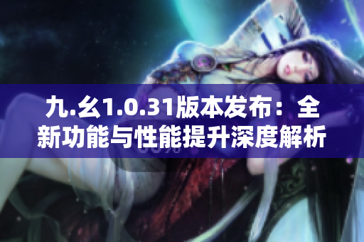 九.幺1.0.31版本發(fā)布：全新功能與性能提升深度解析