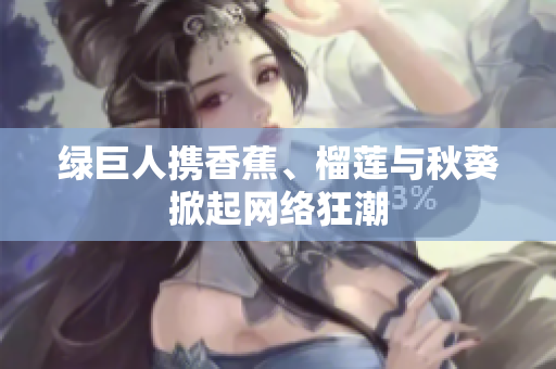 綠巨人攜香蕉、榴蓮與秋葵掀起網絡狂潮