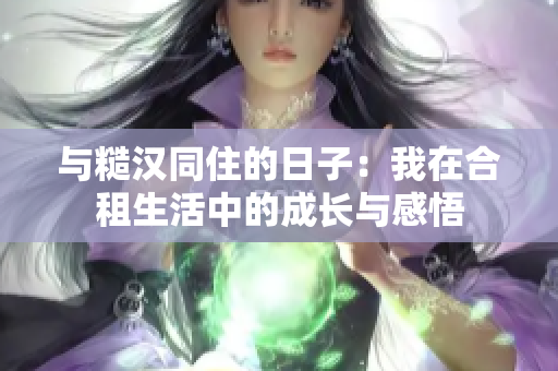 與糙漢同住的日子：我在合租生活中的成長(zhǎng)與感悟