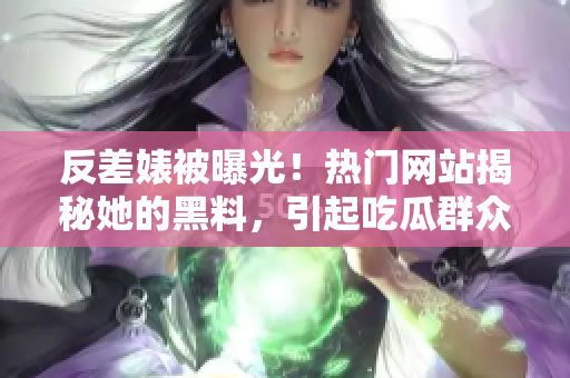 反差婊被曝光！熱門網(wǎng)站揭秘她的黑料，引起吃瓜群眾熱議
