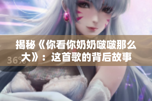 揭秘《你看你奶奶啵啵那么大》：這首歌的背后故事