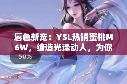 唇色新寵：YSL熱銷蜜桃M6W，締造光澤動(dòng)人，為你帶來(lái)全新妝容體驗(yàn)！