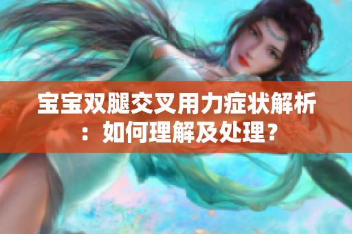 寶寶雙腿交叉用力癥狀解析：如何理解及處理？