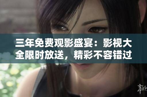 三年免費(fèi)觀影盛宴：影視大全限時(shí)放送，精彩不容錯(cuò)過(guò)！