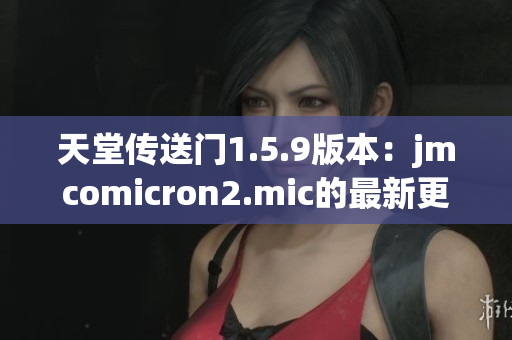天堂傳送門1.5.9版本：jmcomicron2.mic的最新更新揭示了什么新內(nèi)容？