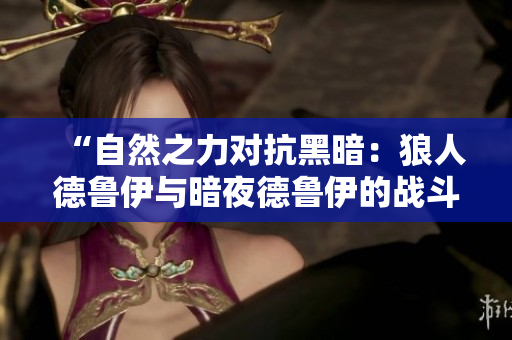 “自然之力對抗黑暗：狼人德魯伊與暗夜德魯伊的戰(zhàn)斗與合作”