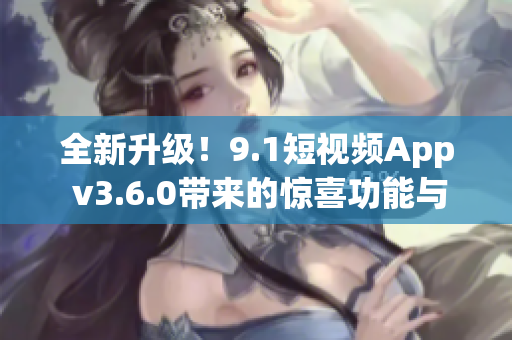 全新升級！9.1短視頻App v3.6.0帶來的驚喜功能與改進(jìn)