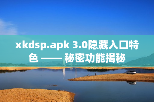 xkdsp.apk 3.0隱藏入口特色 —— 秘密功能揭秘