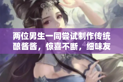 兩位男生一同嘗試制作傳統(tǒng)釀醬醬，驚喜不斷，細味友情滋味