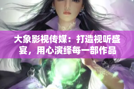 大象影視傳媒：打造視聽盛宴，用心演繹每一部作品