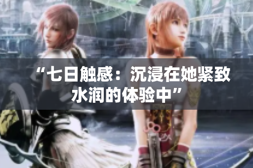 “七日觸感：沉浸在她緊致水潤的體驗中”