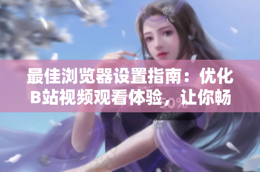 最佳瀏覽器設(shè)置指南：優(yōu)化B站視頻觀看體驗(yàn)，讓你暢享清晰畫面和流暢播放