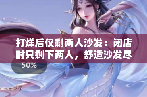 打烊后僅剩兩人沙發(fā)：閉店時只剩下兩人，舒適沙發(fā)盡顯溫馨空間
