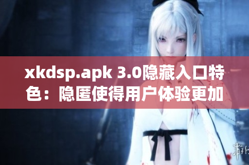 xkdsp.apk 3.0隱藏入口特色：隱匿使得用戶體驗(yàn)更加私密
