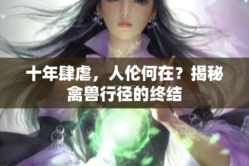 十年肆虐，人倫何在？揭秘禽獸行徑的終結