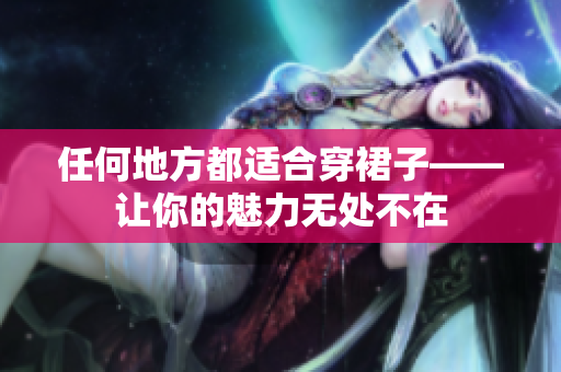 任何地方都適合穿裙子——讓你的魅力無處不在