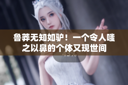 魯莽無知如驢！一個令人嗤之以鼻的個體又現(xiàn)世間