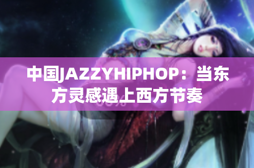 中國JAZZYHIPHOP：當東方靈感遇上西方節(jié)奏