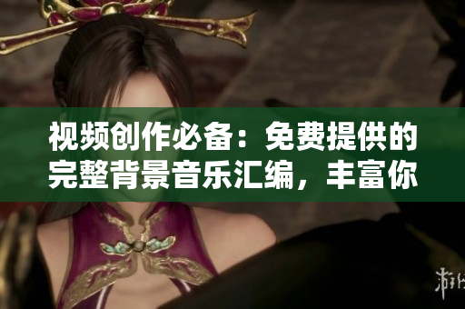視頻創(chuàng)作必備：免費提供的完整背景音樂匯編，豐富你的創(chuàng)意項目