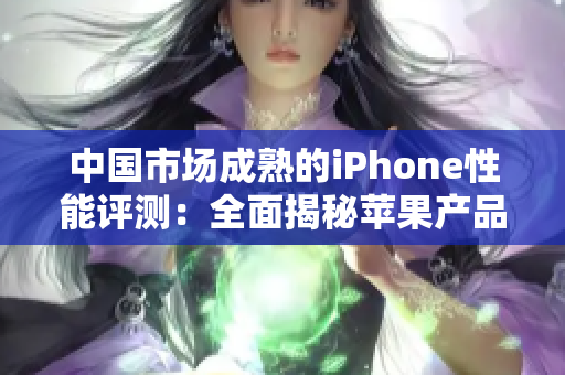中國(guó)市場(chǎng)成熟的iPhone性能評(píng)測(cè)：全面揭秘蘋(píng)果產(chǎn)品在中國(guó)的表現(xiàn)