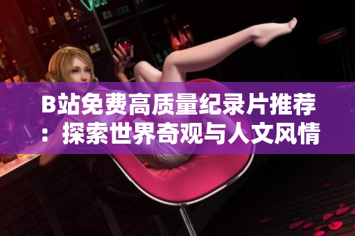 B站免費(fèi)高質(zhì)量紀(jì)錄片推薦：探索世界奇觀與人文風(fēng)情