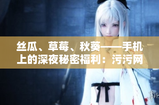 絲瓜、草莓、秋葵——手機(jī)上的深夜秘密福利：污污網(wǎng)站全攻略