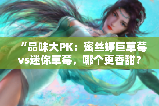 “品味大PK：蜜絲婷巨草莓vs迷你草莓，哪個(gè)更香甜？”