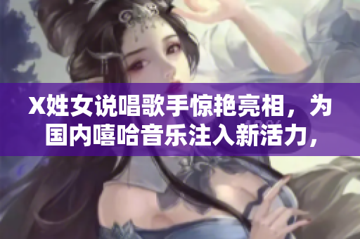 X姓女說(shuō)唱歌手驚艷亮相，為國(guó)內(nèi)嘻哈音樂(lè)注入新活力，引發(fā)廣大樂(lè)迷熱議