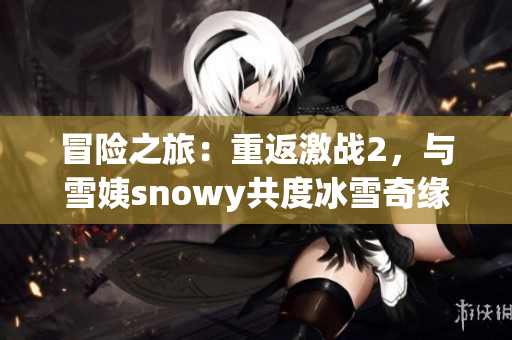 冒險之旅：重返激戰(zhàn)2，與雪姨snowy共度冰雪奇緣