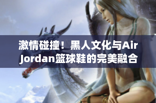 激情碰撞！黑人文化與Air Jordan籃球鞋的完美融合
