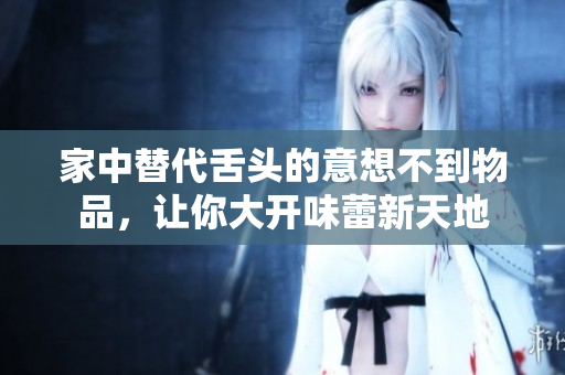 家中替代舌頭的意想不到物品，讓你大開味蕾新天地