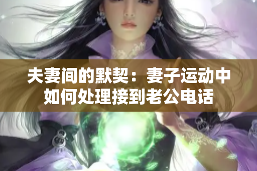 夫妻間的默契：妻子運(yùn)動中如何處理接到老公電話