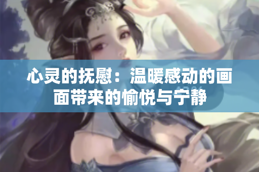 心靈的撫慰：溫暖感動的畫面帶來的愉悅與寧靜
