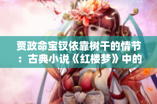 賈政命寶釵依靠樹干的情節(jié)：古典小說《紅樓夢》中的溫情時刻