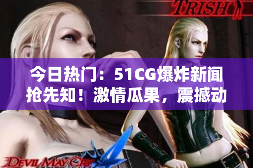 今日熱門：51CG爆炸新聞?chuàng)屜戎?！激情瓜果，震撼動人，熱度飆升！