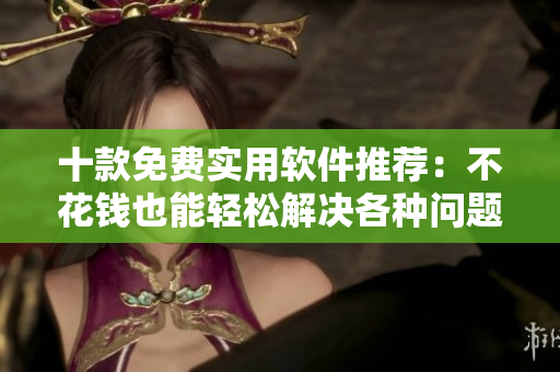 十款免費實用軟件推薦：不花錢也能輕松解決各種問題