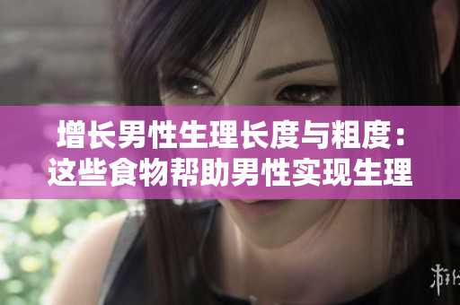 增長男性生理長度與粗度:這些食物幫助男性實現(xiàn)生理變化 增長男性生理長度與粗度:這些食物幫助男性實現(xiàn)生理變化