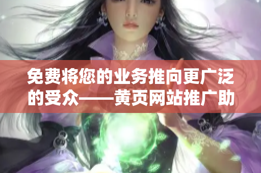 免費(fèi)將您的業(yè)務(wù)推向更廣泛的受眾——黃頁網(wǎng)站推廣助您一臂之力! 免費(fèi)將您的業(yè)務(wù)推向更廣泛的受眾——黃頁網(wǎng)站推廣助您一臂之力!
