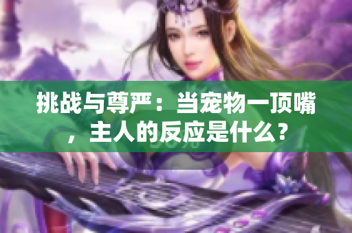 挑戰(zhàn)與尊嚴(yán)：當(dāng)寵物一頂嘴，主人的反應(yīng)是什么？