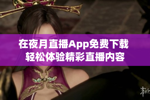 在夜月直播App免費(fèi)下載 輕松體驗(yàn)精彩直播內(nèi)容
