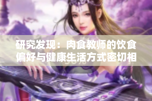 研究發(fā)現(xiàn)：肉食教師的飲食偏好與健康生活方式密切相關(guān)