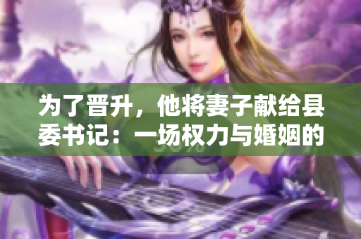 為了晉升，他將妻子獻(xiàn)給縣委書記：一場(chǎng)權(quán)力與婚姻的交易