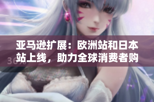 亞馬遜擴(kuò)展：歐洲站和日本站上線，助力全球消費(fèi)者購(gòu)物體驗(yàn)