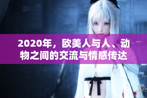 2020年，歐美人與人、動(dòng)物之間的交流與情感傳達(dá)