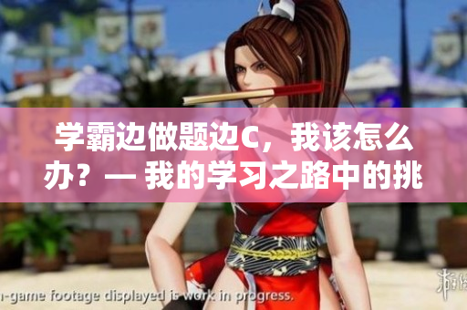 學(xué)霸邊做題邊C，我該怎么辦？— 我的學(xué)習(xí)之路中的挑戰(zhàn)